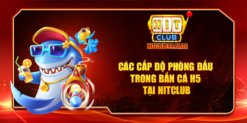 Các cấp độ phòng đấu trong bắn cá H5 tại Hitclub