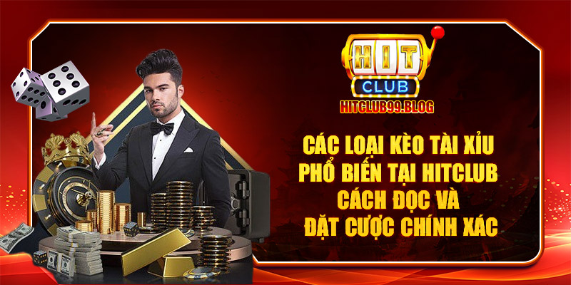 Các loại kèo tài xỉu phổ biến tại Hitclub – Cách đọc và đặt cược chính xác