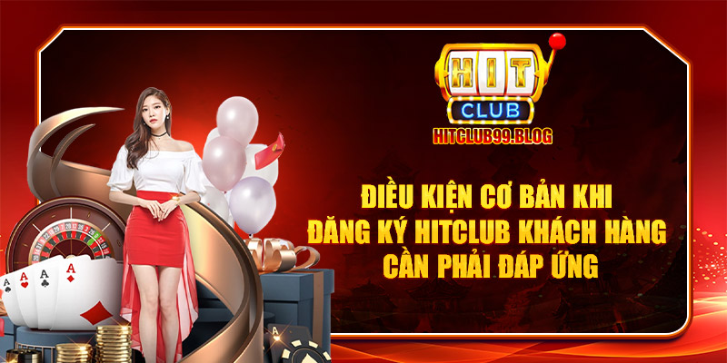 Điều kiện cơ bản khi đăng ký Hitclub khách hàng cần phải đáp ứng