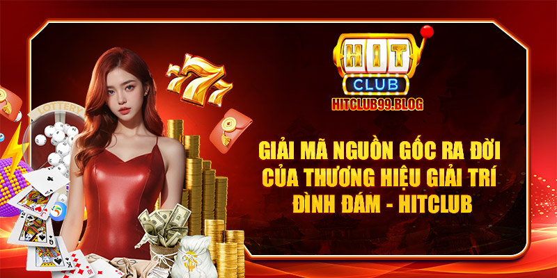 Giải mã nguồn gốc ra đời của thương hiệu giải trí đình đám Hitclub