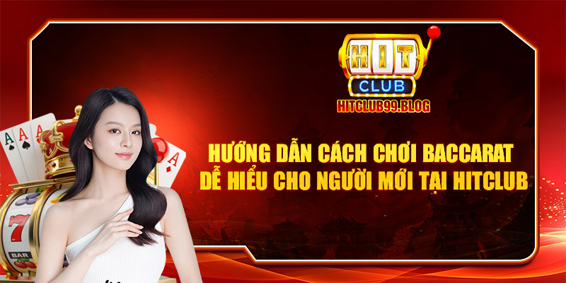 Hướng dẫn cách chơi Baccarat dễ hiểu cho người mới tại hitclub