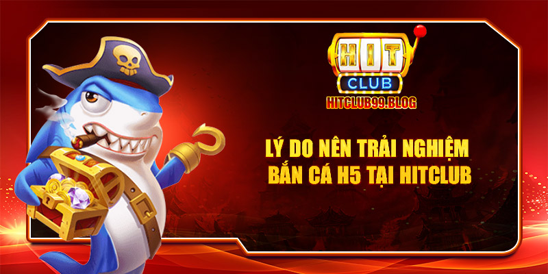 Lý do nên trải nghiệm bắn cá H5 tại Hitclub