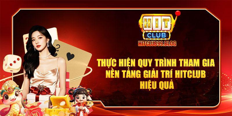 Thực hiện quy trình tham gia nền tảng giải trí Hitclub hiệu quả