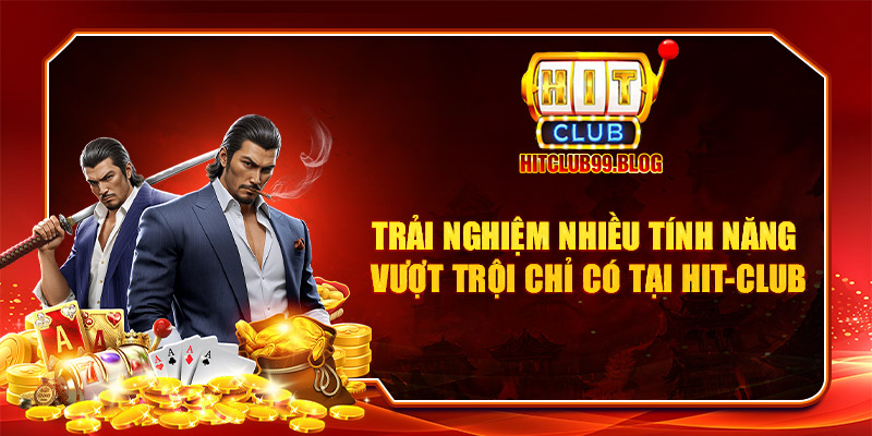 Trải nghiệm nhiều tính năng vượt trội chỉ có tại Hit-club